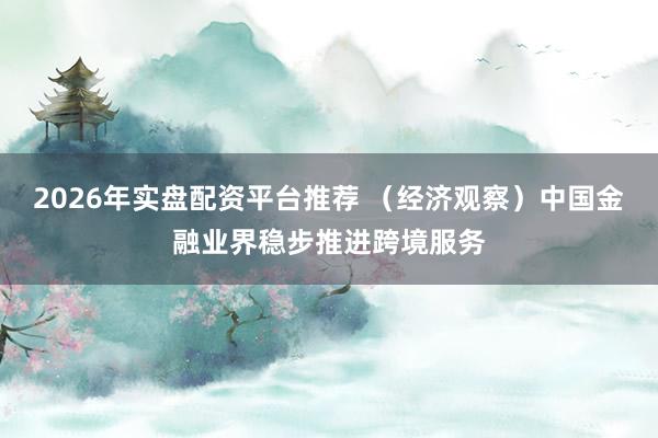 2026年实盘配资平台推荐 （经济观察）中国金融业界稳步推进跨境服务
