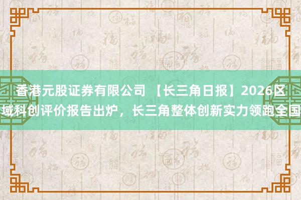 香港元股证券有限公司 【长三角日报】2026区域科创评价报告出炉，长三角整体创新实力领跑全国