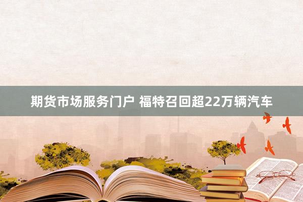 期货市场服务门户 福特召回超22万辆汽车