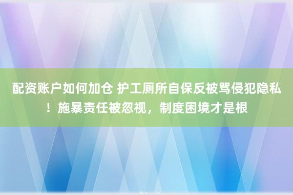 配资账户如何加仓 护工厕所自保反被骂侵犯隐私！施暴责任被忽视，制度困境才是根