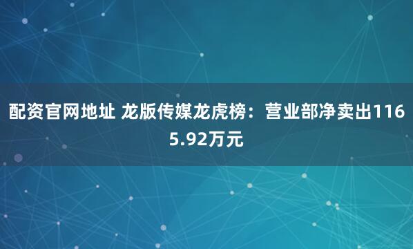 配资官网地址 龙版传媒龙虎榜：营业部净卖出1165.92万元