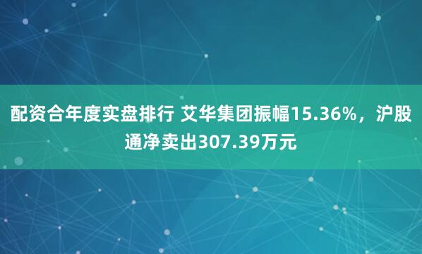 配资合年度实盘排行 艾华集团振幅15.36%，沪股通净卖出307.39万元