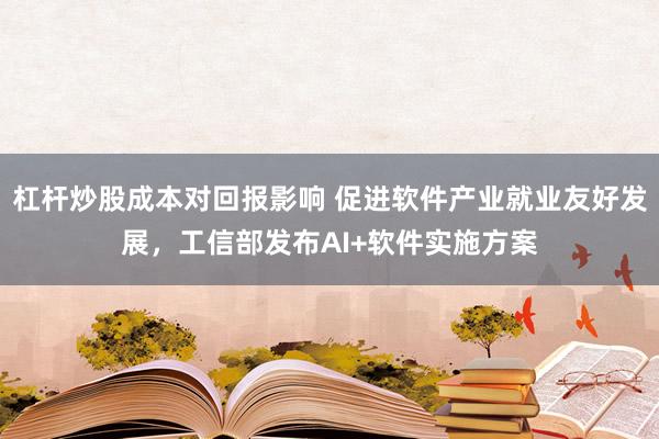 杠杆炒股成本对回报影响 促进软件产业就业友好发展，工信部发布AI+软件实施方案