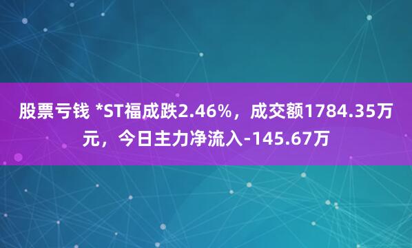 股票亏钱 *ST福成跌2.46%，成交额1784.35万元，今日主力净流入-145.67万