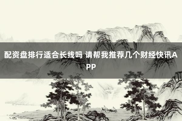 配资盘排行适合长线吗 请帮我推荐几个财经快讯APP