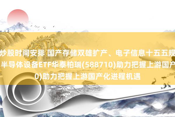 炒股时间安排 国产存储双雄扩产、电子信息十五五规划落地 科创半导体设备ETF华泰柏瑞(588710)助力把握上游国产化进程机遇