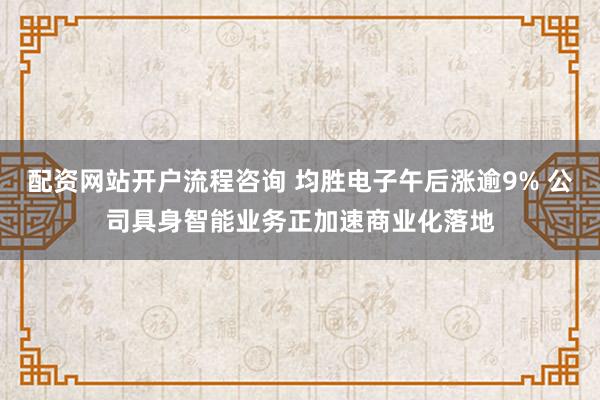 配资网站开户流程咨询 均胜电子午后涨逾9% 公司具身智能业务正加速商业化落地