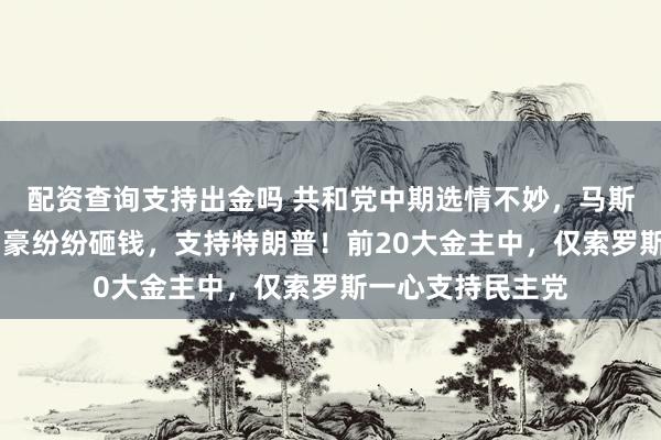 配资查询支持出金吗 共和党中期选情不妙，马斯克等19位美国富豪纷纷砸钱，支持特朗普！前20大金主中，仅索罗斯一心支持民主党