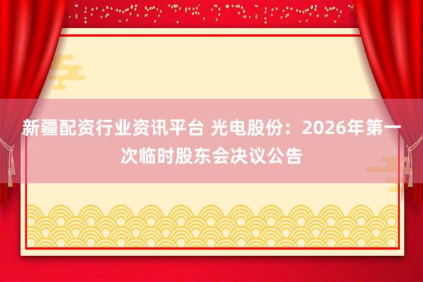 新疆配资行业资讯平台 光电股份：2026年第一次临时股东会决议公告