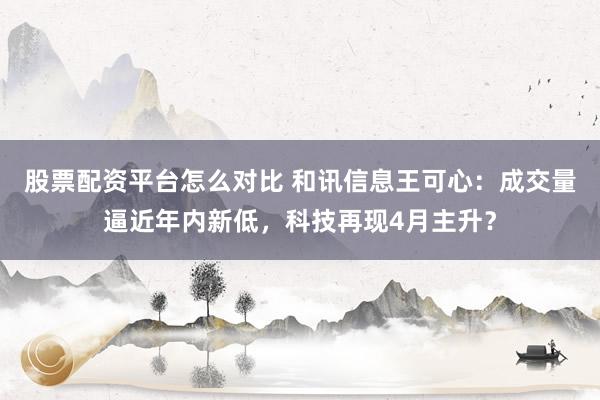 股票配资平台怎么对比 和讯信息王可心：成交量逼近年内新低，科技再现4月主升？