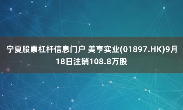 宁夏股票杠杆信息门户 美亨实业(01897.HK)9月18日注销108.8万股