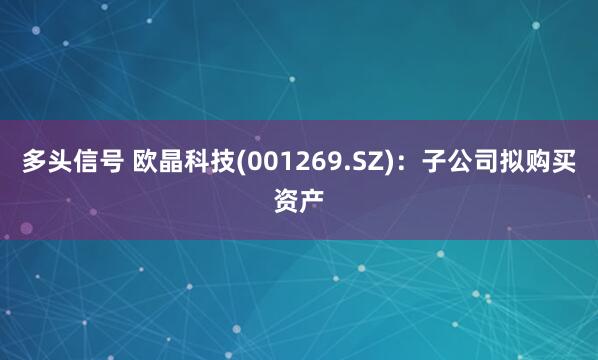 多头信号 欧晶科技(001269.SZ)：子公司拟购买资产