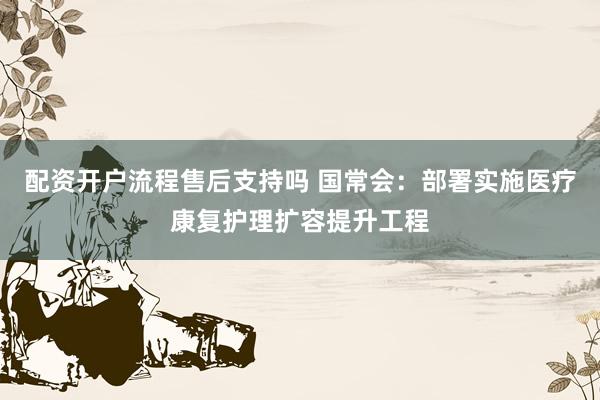 配资开户流程售后支持吗 国常会：部署实施医疗康复护理扩容提升工程