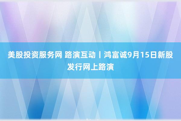 美股投资服务网 路演互动丨鸿富诚9月15日新股发行网上路演