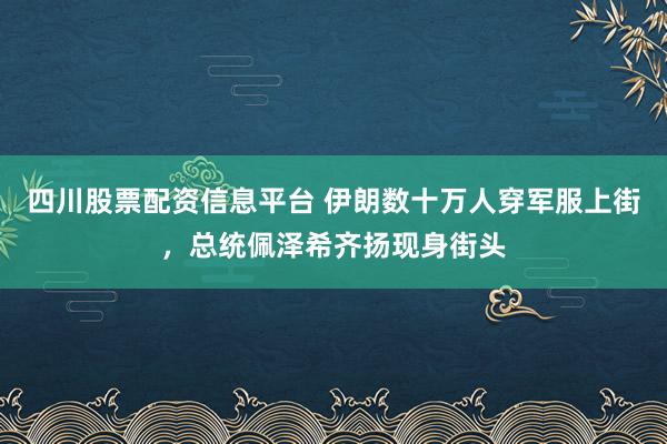 四川股票配资信息平台 伊朗数十万人穿军服上街，总统佩泽希齐扬现身街头