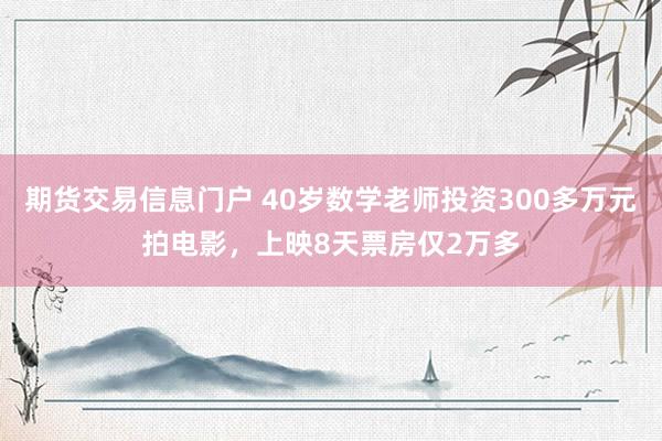 期货交易信息门户 40岁数学老师投资300多万元拍电影，上映8天票房仅2万多