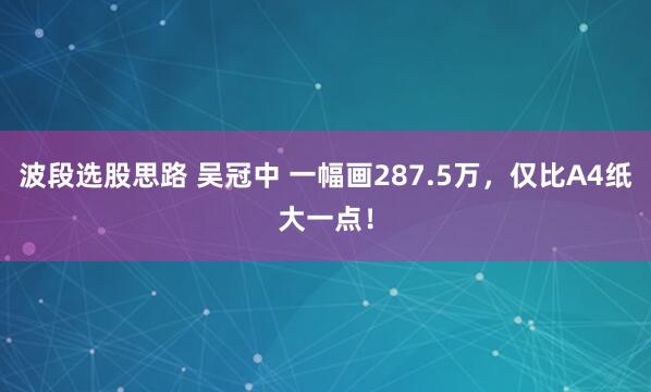 波段选股思路 吴冠中 一幅画287.5万，仅比A4纸大一点！