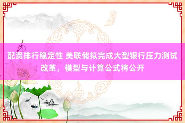 配资排行稳定性 美联储拟完成大型银行压力测试改革，模型与计算公式将公开