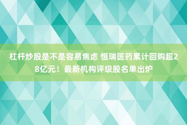 杠杆炒股是不是容易焦虑 恒瑞医药累计回购超28亿元！最新机构评级股名单出炉