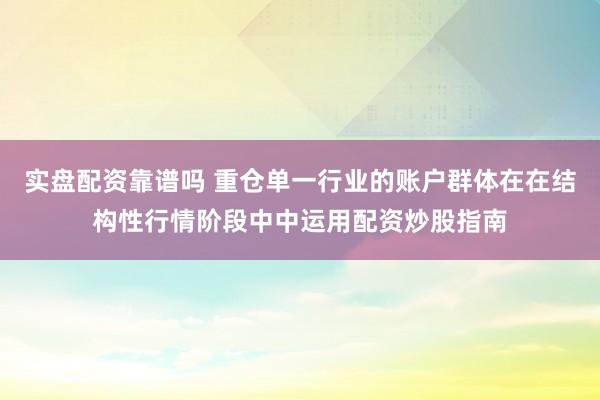 实盘配资靠谱吗 重仓单一行业的账户群体在在结构性行情阶段中中运用配资炒股指南