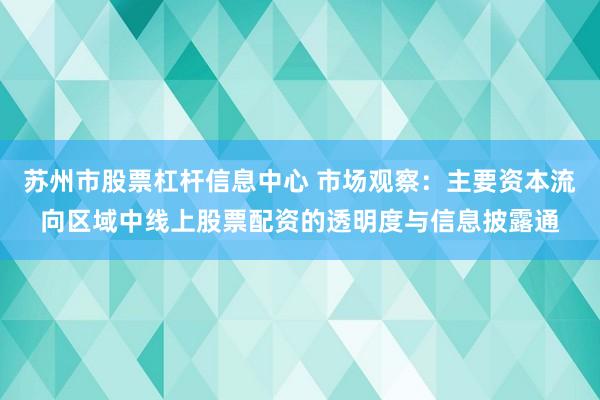 苏州市股票杠杆信息中心 市场观察：主要资本流向区域中线上股票配资的透明度与信息披露通