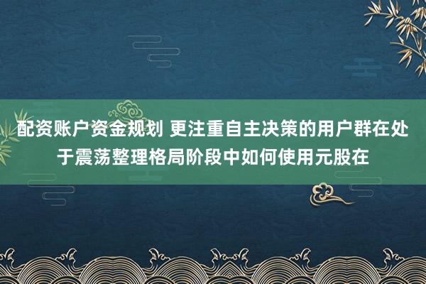 配资账户资金规划 更注重自主决策的用户群在处于震荡整理格局阶段中如何使用元股在