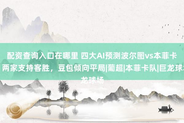 配资查询入口在哪里 四大AI预测波尔图vs本菲卡：两家支持客胜，豆包倾向平局|葡超|本菲卡队|巨龙球场