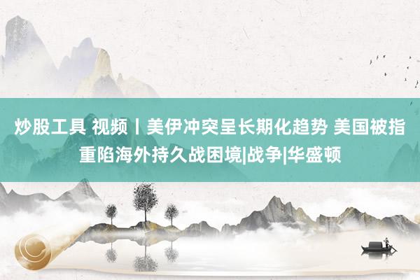 炒股工具 视频丨美伊冲突呈长期化趋势 美国被指重陷海外持久战困境|战争|华盛顿