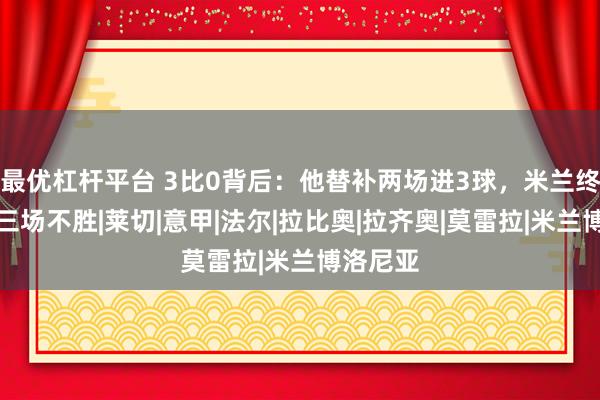 最优杠杆平台 3比0背后：他替补两场进3球，米兰终于止住三场不胜|莱切|意甲|法尔|拉比奥|拉齐奥|莫雷拉|米兰博洛尼亚