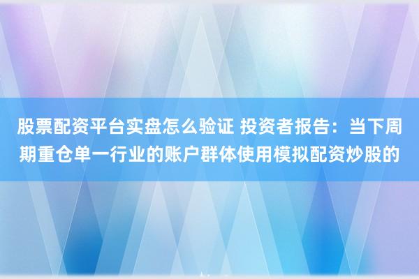 股票配资平台实盘怎么验证 投资者报告：当下周期重仓单一行业的账户群体使用模拟配资炒股的