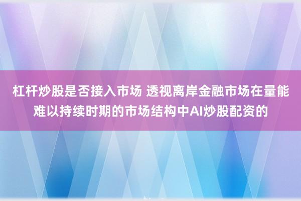 杠杆炒股是否接入市场 透视离岸金融市场在量能难以持续时期的市场结构中AI炒股配资的