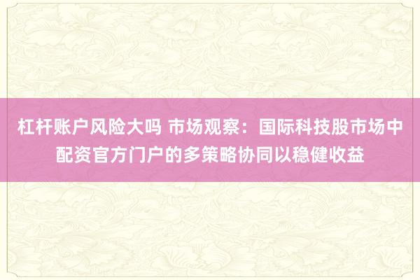 杠杆账户风险大吗 市场观察：国际科技股市场中配资官方门户的多策略协同以稳健收益