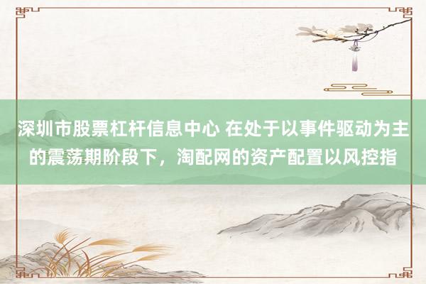深圳市股票杠杆信息中心 在处于以事件驱动为主的震荡期阶段下，淘配网的资产配置以风控指