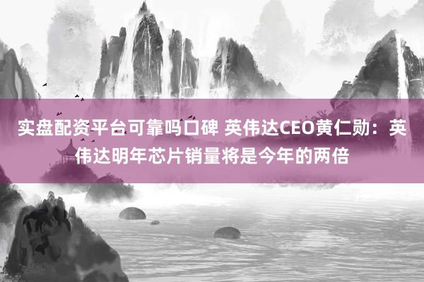 实盘配资平台可靠吗口碑 英伟达CEO黄仁勋：英伟达明年芯片销量将是今年的两倍