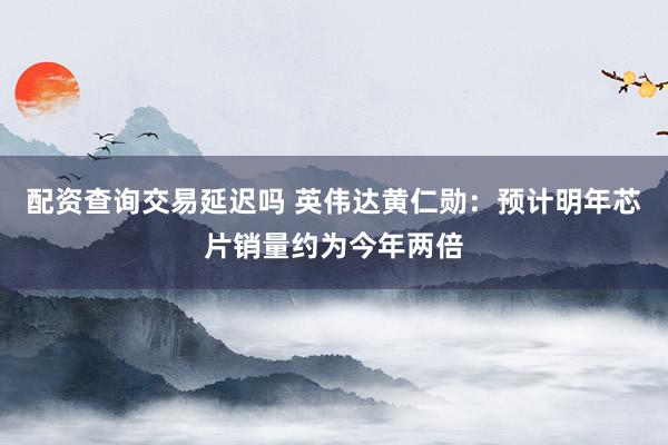 配资查询交易延迟吗 英伟达黄仁勋：预计明年芯片销量约为今年两倍