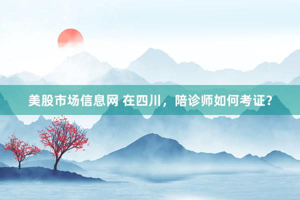 美股市场信息网 在四川，陪诊师如何考证？