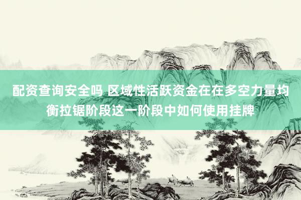 配资查询安全吗 区域性活跃资金在在多空力量均衡拉锯阶段这一阶段中如何使用挂牌