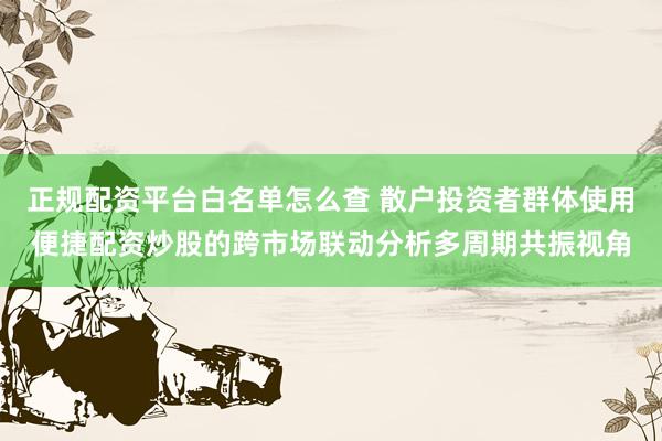 正规配资平台白名单怎么查 散户投资者群体使用便捷配资炒股的跨市场联动分析多周期共振视角