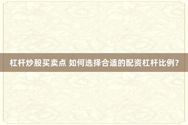 杠杆炒股买卖点 如何选择合适的配资杠杆比例?
