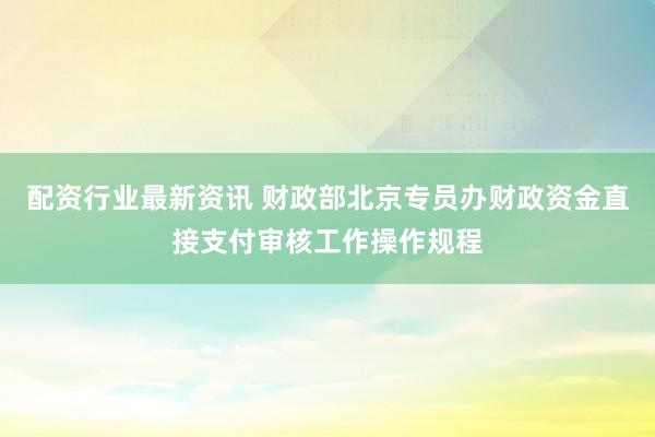 配资行业最新资讯 财政部北京专员办财政资金直接支付审核工作操作规程