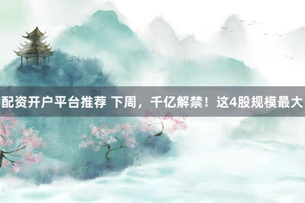 配资开户平台推荐 下周，千亿解禁！这4股规模最大