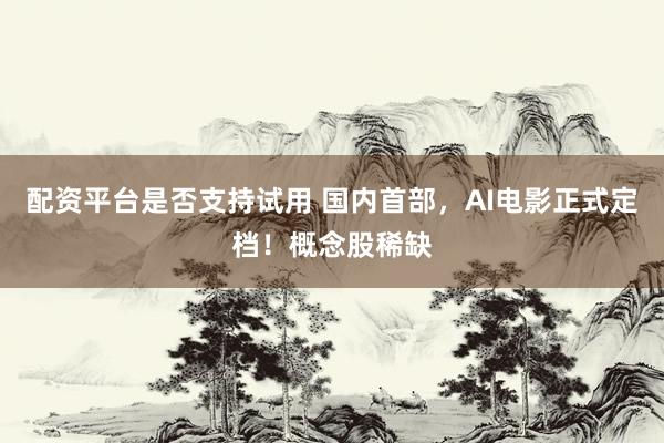 配资平台是否支持试用 国内首部，AI电影正式定档！概念股稀缺