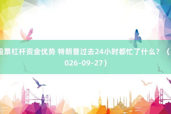 股票杠杆资金优势 特朗普过去24小时都忙了什么？（2026-09-27）