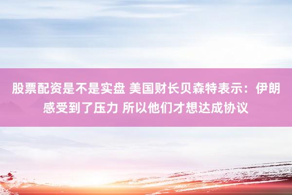 股票配资是不是实盘 美国财长贝森特表示：伊朗感受到了压力 所以他们才想达成协议