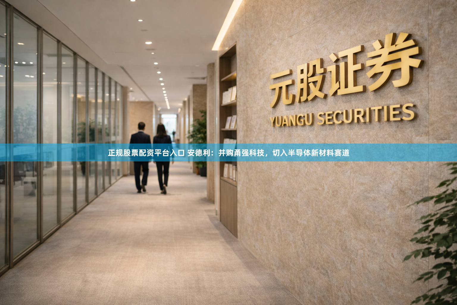 正规股票配资平台入口 安德利：并购甬强科技，切入半导体新材料赛道