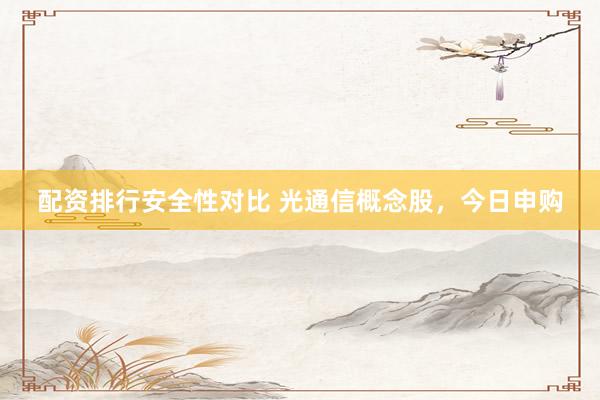 配资排行安全性对比 光通信概念股，今日申购