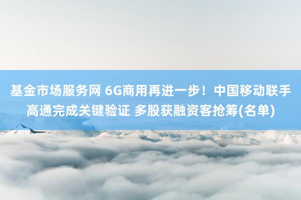 基金市场服务网 6G商用再进一步！中国移动联手高通完成关键验证 多股获融资客抢筹(名单)