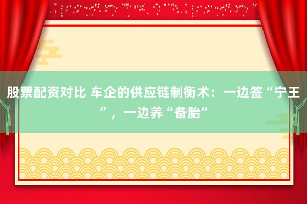 股票配资对比 车企的供应链制衡术：一边签“宁王”，一边养“备胎”