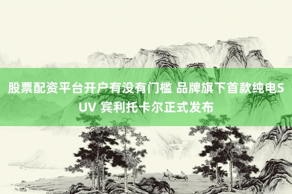 股票配资平台开户有没有门槛 品牌旗下首款纯电SUV 宾利托卡尔正式发布