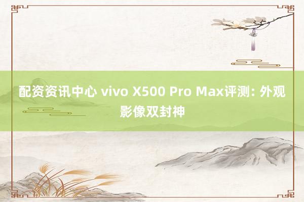 配资资讯中心 vivo X500 Pro Max评测: 外观影像双封神